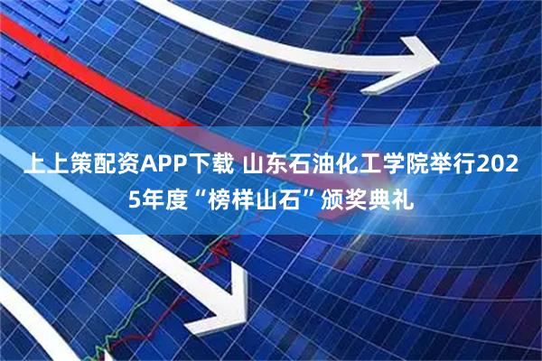 上上策配资APP下载 山东石油化工学院举行2025年度“榜样山石”颁奖典礼