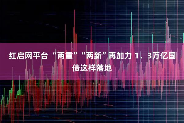 红启网平台 “两重”“两新”再加力 1．3万亿国债这样落地