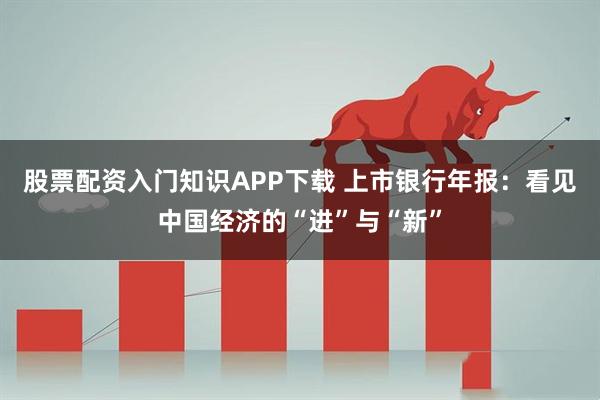 股票配资入门知识APP下载 上市银行年报：看见中国经济的“进”与“新”