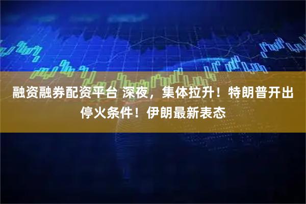 融资融券配资平台 深夜，集体拉升！特朗普开出停火条件！伊朗最新表态