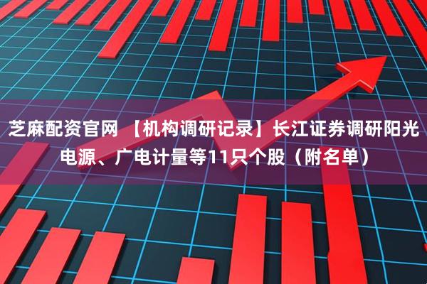 芝麻配资官网 【机构调研记录】长江证券调研阳光电源、广电计量等11只个股（附名单）