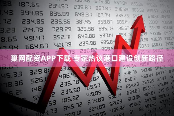 巢网配资APP下载 专家热议港口建设创新路径