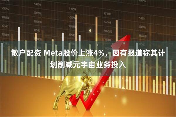 散户配资 Meta股价上涨4%,因有报道称其计划削减元宇宙业务投入