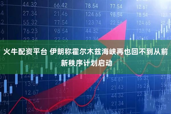 火牛配资平台 伊朗称霍尔木兹海峡再也回不到从前 新秩序计划启动