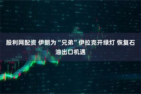 股利网配资 伊朗为“兄弟”伊拉克开绿灯 恢复石油出口机遇