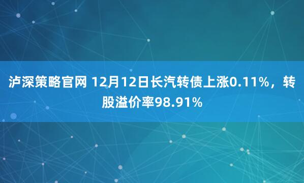 泸深策略官网 12月12日长汽转债上涨0.11%,转股溢价率98.91%