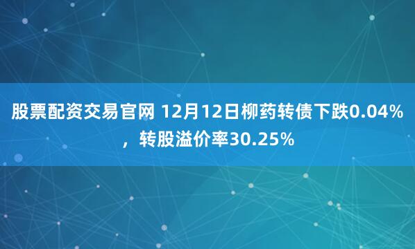 股票配资交易官网 12月12日柳药转债下跌0.04%,转股溢价率30.25%