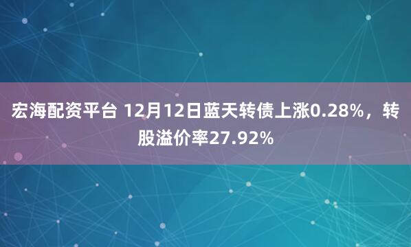 宏海配资平台 12月12日蓝天转债上涨0.28%，转股溢价率27.92%