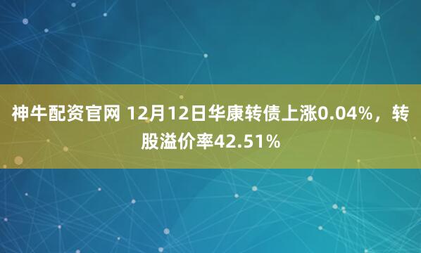 神牛配资官网 12月12日华康转债上涨0.04%,转股溢价率42.51%