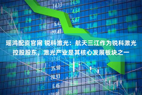 瑶鸿配资官网 锐科激光：航天三江作为锐科激光控股股东，激光产业是其核心发展板块之一