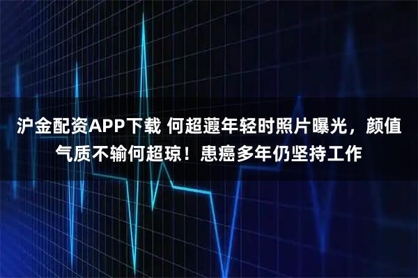 沪金配资APP下载 何超蕸年轻时照片曝光，颜值气质不输何超琼！患癌多年仍坚持工作