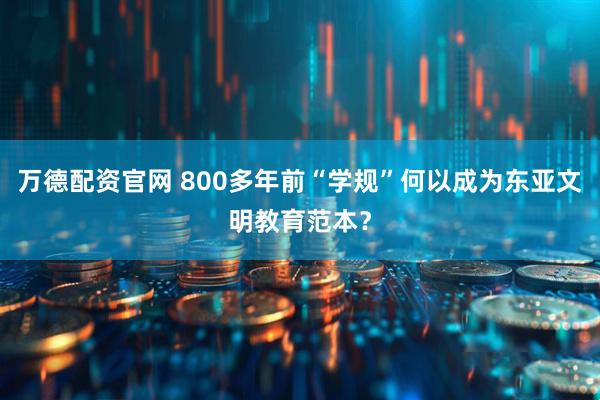 万德配资官网 800多年前“学规”何以成为东亚文明教育范本？