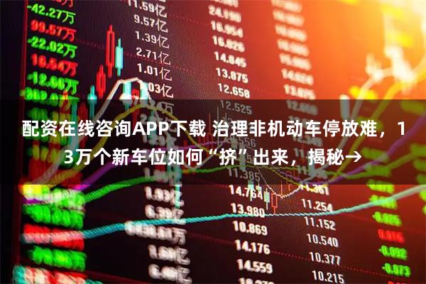 配资在线咨询APP下载 治理非机动车停放难，13万个新车位如何“挤”出来，揭秘→