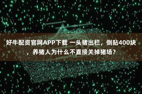 好牛配资官网APP下载 一头猪出栏，倒贴400块，养猪人为什么不直接关掉猪场？