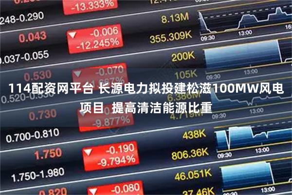 114配资网平台 长源电力拟投建松滋100MW风电项目  提高清洁能源比重