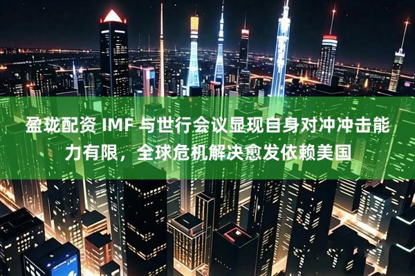盈珑配资 IMF 与世行会议显现自身对冲冲击能力有限，全球危机解决愈发依赖美国