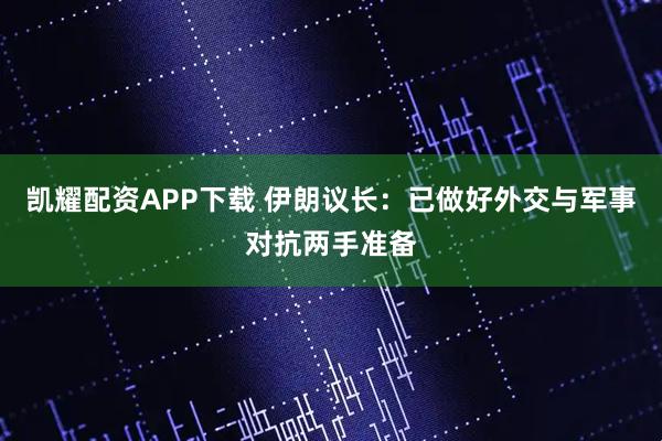 凯耀配资APP下载 伊朗议长：已做好外交与军事对抗两手准备
