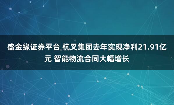 盛金缘证券平台 杭叉集团去年实现净利21.91亿元 智能物流合同大幅增长