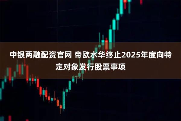 中银两融配资官网 帝欧水华终止2025年度向特定对象发行股票事项