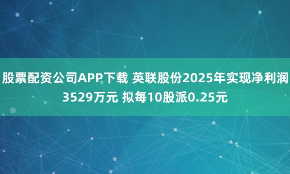股票配资公司APP下载 英联股份2025年实现净利润3529万元 拟每10股派0.25元