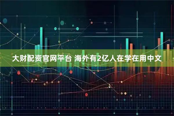 大财配资官网平台 海外有2亿人在学在用中文