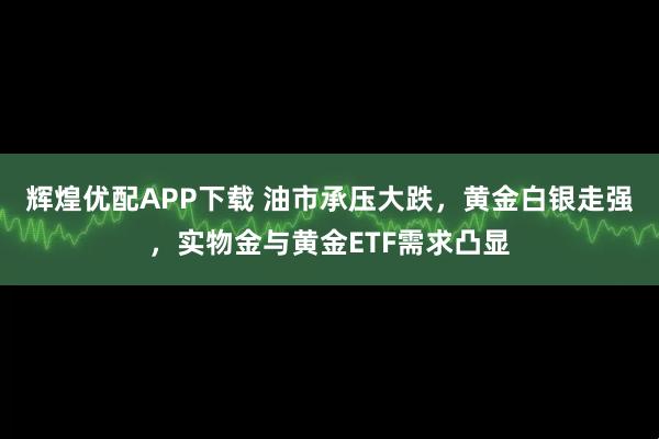 辉煌优配APP下载 油市承压大跌，黄金白银走强，实物金与黄金ETF需求凸显
