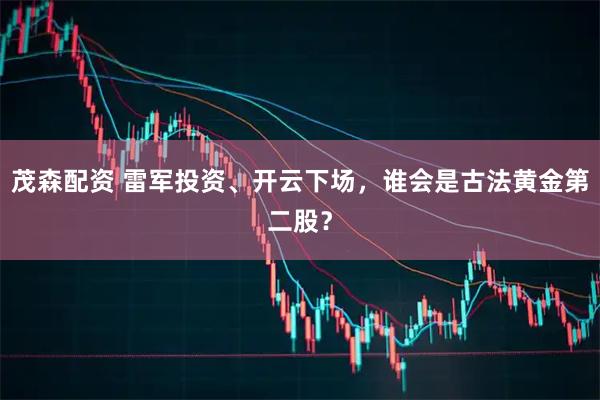 茂森配资 雷军投资、开云下场，谁会是古法黄金第二股？