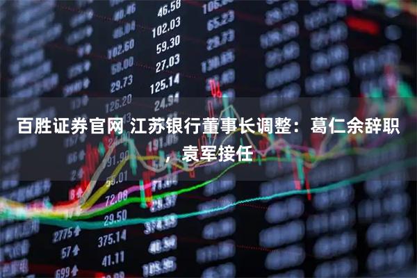 百胜证券官网 江苏银行董事长调整：葛仁余辞职，袁军接任