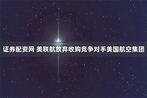 证券配资网 美联航放弃收购竞争对手美国航空集团