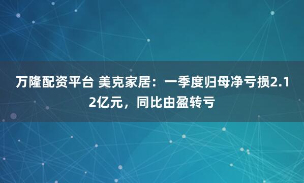 万隆配资平台 美克家居：一季度归母净亏损2.12亿元，同比由盈转亏