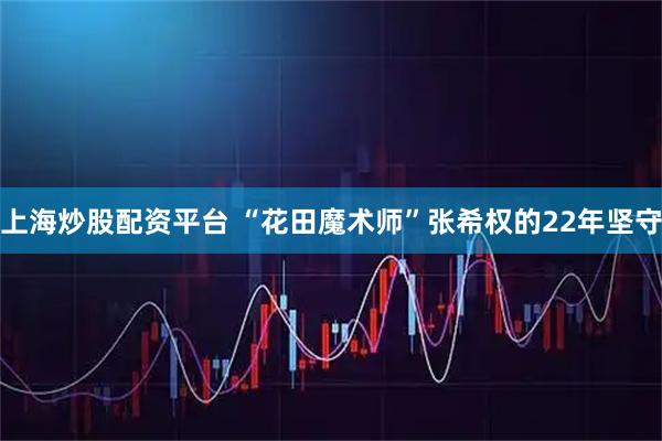 上海炒股配资平台 “花田魔术师”张希权的22年坚守