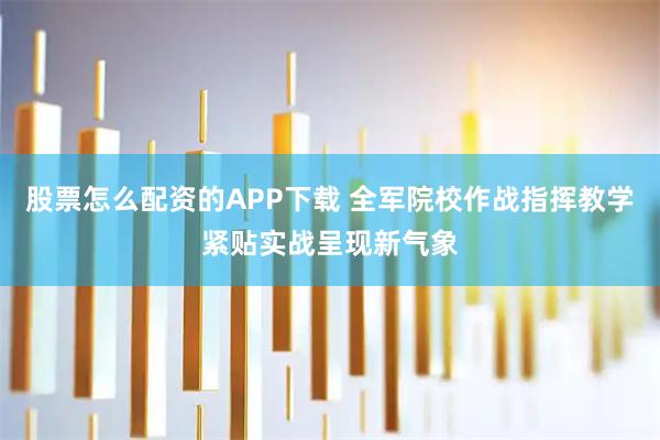股票怎么配资的APP下载 全军院校作战指挥教学紧贴实战呈现新气象