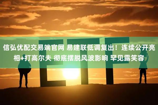 信弘优配交易端官网 易建联低调复出！连续公开亮相+打高尔夫 彻底摆脱风波影响 罕见露笑容