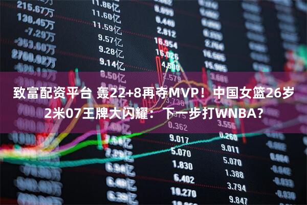 致富配资平台 轰22+8再夺MVP！中国女篮26岁2米07王牌大闪耀：下一步打WNBA？