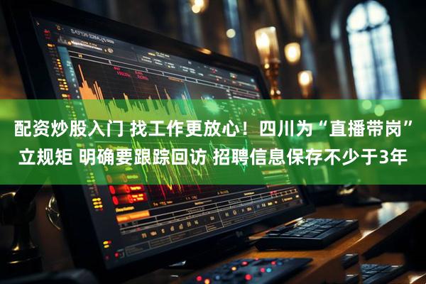 配资炒股入门 找工作更放心！四川为“直播带岗”立规矩 明确要跟踪回访 招聘信息保存不少于3年