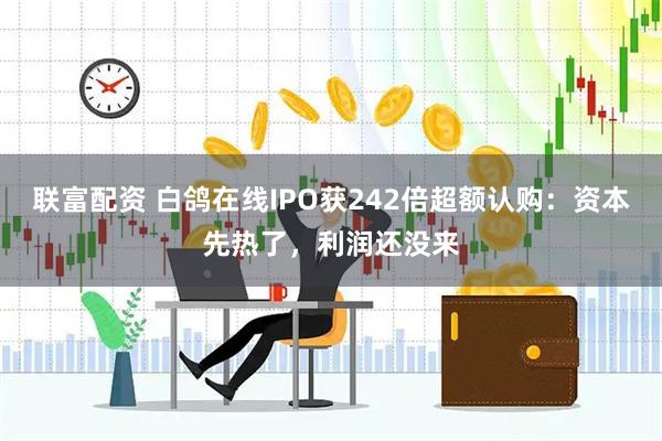联富配资 白鸽在线IPO获242倍超额认购：资本先热了，利润还没来