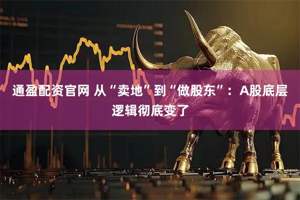 通盈配资官网 从“卖地”到“做股东”：A股底层逻辑彻底变了