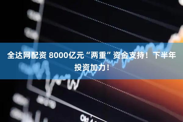 全达网配资 8000亿元“两重”资金支持！下半年投资加力！