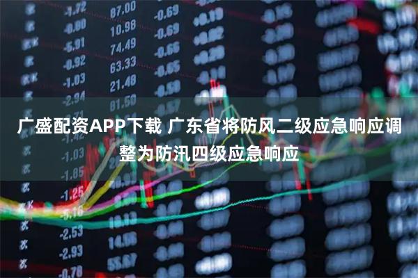 广盛配资APP下载 广东省将防风二级应急响应调整为防汛四级应急响应