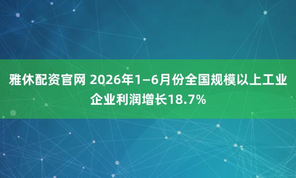 雅休配资官网 2026年1—6月份全国规模以上工业企业利润增长18.7%