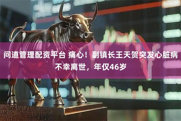 问道管理配资平台 痛心！副镇长王天贺突发心脏病不幸离世，年仅46岁